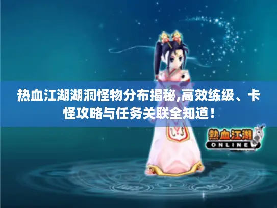 热血江湖湖洞怪物分布揭秘,高效练级、卡怪攻略与任务关联全知道! 热血江湖湖洞怪物分布揭秘,高效练级、卡怪攻略与任务关联全知道!