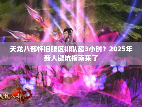 天龙八部怀旧服区排队超3小时？2025年新人避坑指南来了