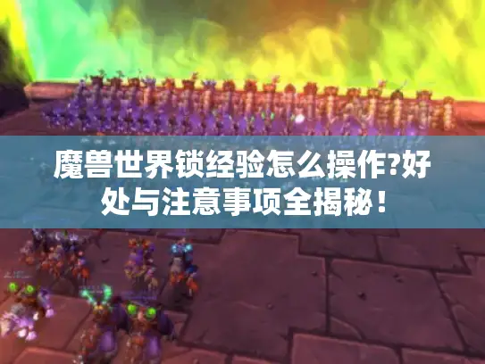 魔兽世界锁经验怎么操作?好处与注意事项全揭秘！