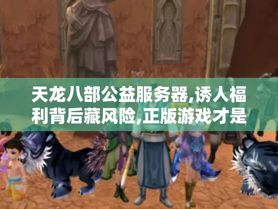 天龙八部公益服务器,诱人福利背后藏风险,正版游戏才是安心之选?