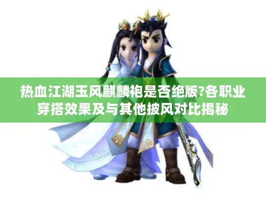 热血江湖玉风麒麟袍是否绝版?各职业穿搭效果及与其他披风对比揭秘