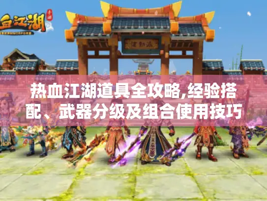 热血江湖道具全攻略,经验搭配、武器分级及组合使用技巧揭秘 热血江湖道具全攻略,经验搭配、武器分级及组合使用技巧揭秘