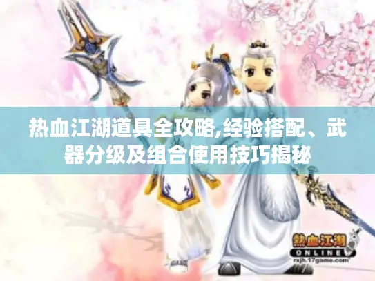 热血江湖道具全攻略,经验搭配、武器分级及组合使用技巧揭秘 热血江湖道具全攻略,经验搭配、武器分级及组合使用技巧揭秘