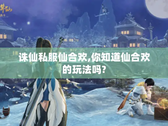 诛仙私服仙合欢,你知道仙合欢的玩法吗?