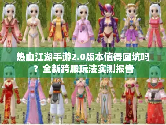 热血江湖手游2.0版本值得回坑吗?全新跨服玩法实测报告 热血江湖手游2.0版本值得回坑吗?全新跨服玩法实测报告