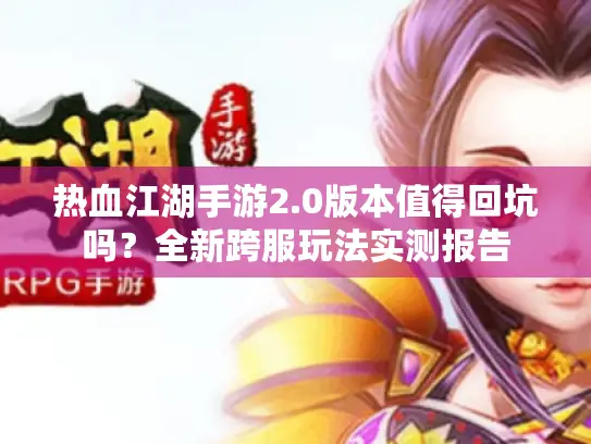 热血江湖手游2.0版本值得回坑吗?全新跨服玩法实测报告 热血江湖手游2.0版本值得回坑吗?全新跨服玩法实测报告
