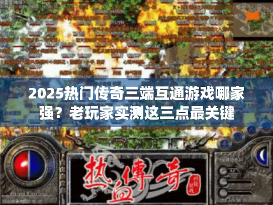 2025热门传奇三端互通游戏哪家强？老玩家实测这三点最关键