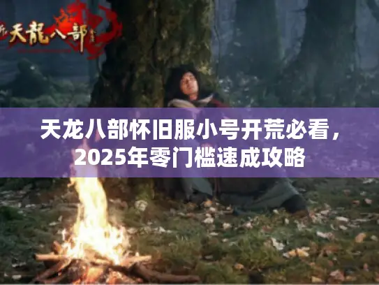 天龙八部怀旧服小号开荒必看,2025年零门槛速成攻略 天龙八部怀旧服小号开荒必看,2025年零门槛速成攻略