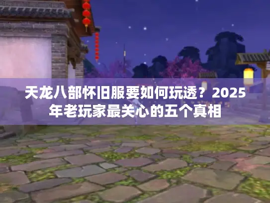 天龙八部怀旧服要如何玩透？2025年老玩家最关心的五个真相