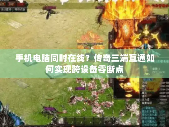 手机电脑同时在线？传奇三端互通如何实现跨设备零断点