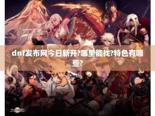 dnf发布网今日新开?哪里能找?特色有哪些? dnf发布网今日新开?哪里能找?特色有哪些?
