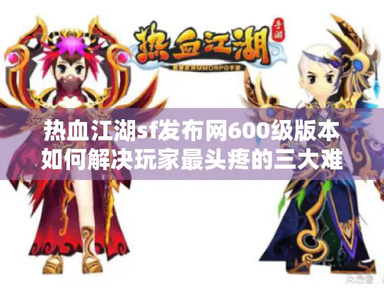 热血江湖sf发布网600级版本如何解决玩家最头疼的三大难题? 热血江湖sf发布网600级版本如何解决玩家最头疼的三大难题?