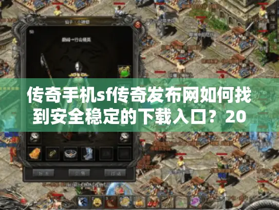 传奇手机sf传奇发布网如何找到安全稳定的下载入口？2025年玩家避坑指南