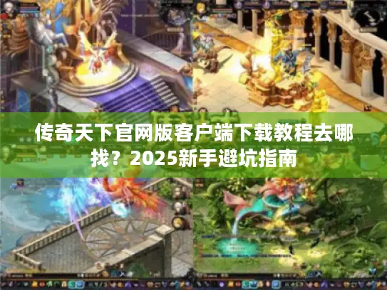 传奇天下官网版客户端下载教程去哪找？2025新手避坑指南