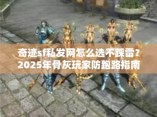 奇迹sf私发网怎么选不踩雷?2025年骨灰玩家防跑路指南 奇迹sf私发网怎么选不踩雷?2025年骨灰玩家防跑路指南