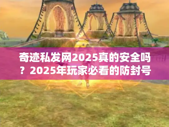 奇迹私发网2025真的安全吗?2025年玩家必看的防封号指南 奇迹私发网2025真的安全吗?2025年玩家必看的防封号指南
