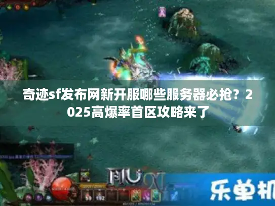 奇迹sf发布网新开服哪些服务器必抢？2025高爆率首区攻略来了
