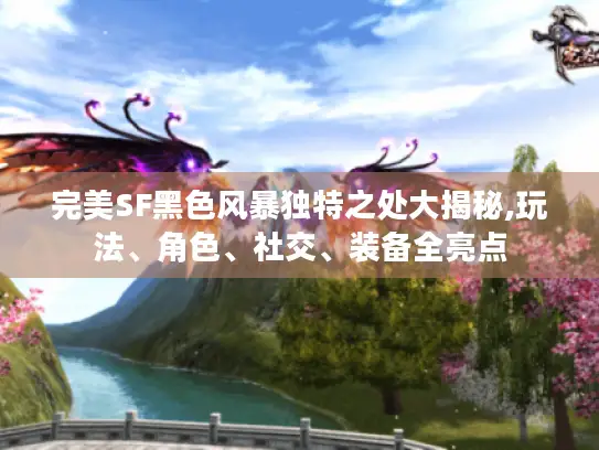 完美SF黑色风暴独特之处大揭秘,玩法、角色、社交、装备全亮点