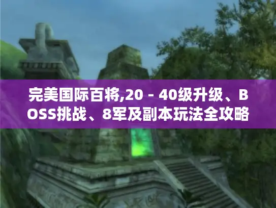完美国际百将,20 - 40级升级、BOSS挑战、8军及副本玩法全攻略