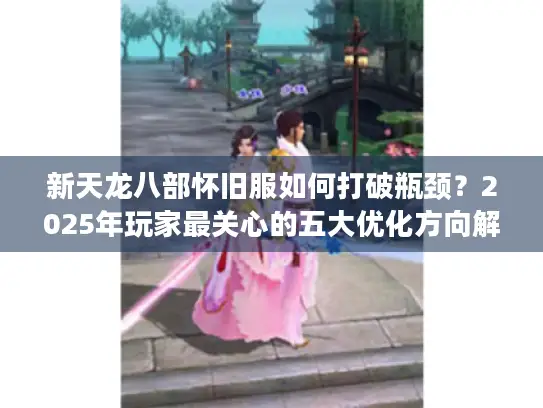新天龙八部怀旧服如何打破瓶颈?2025年玩家最关心的五大优化方向解析 新天龙八部怀旧服如何打破瓶颈?2025年玩家最关心的五大优化方向解析