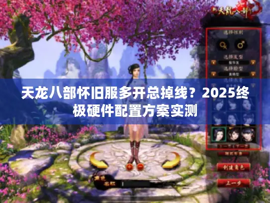 天龙八部怀旧服多开总掉线？2025终极硬件配置方案实测