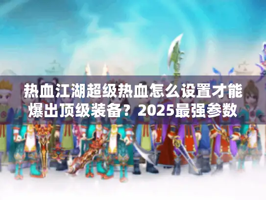 热血江湖超级热血怎么设置才能爆出顶级装备？2025最强参数攻略