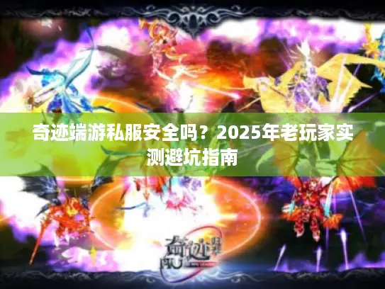 奇迹端游私服安全吗？2025年老玩家实测避坑指南