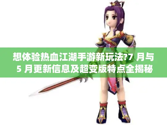 想体验热血江湖手游新玩法?7 月与 5 月更新信息及超变版特点全揭秘！