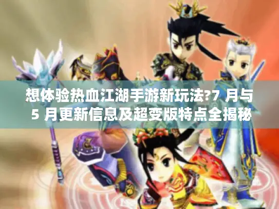 想体验热血江湖手游新玩法?7 月与 5 月更新信息及超变版特点全揭秘！