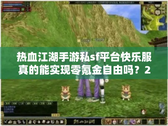热血江湖手游私sf平台快乐服真的能实现零氪金自由吗？2025最新测评揭秘