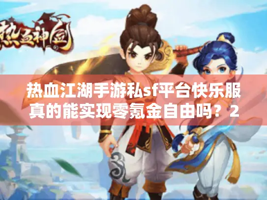 热血江湖手游私sf平台快乐服真的能实现零氪金自由吗？2025最新测评揭秘