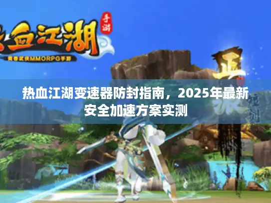 热血江湖变速器防封指南，2025年最新安全加速方案实测