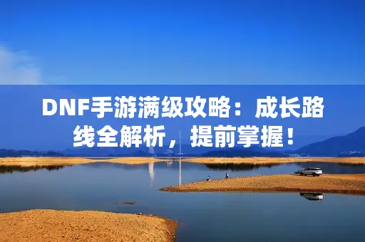 DNF手游满级攻略:成长路线全解析,提前掌握! DNF手游满级攻略:成长路线全解析,提前掌握!