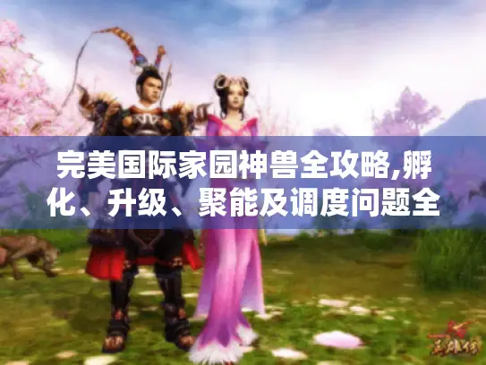 完美国际家园神兽全攻略,孵化、升级、聚能及调度问题全解决！