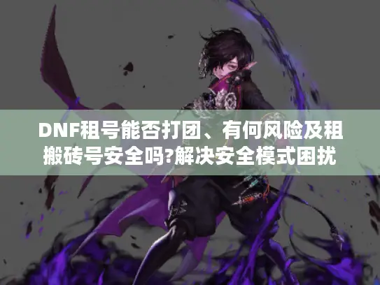 DNF租号能否打团、有何风险及租搬砖号安全吗?解决安全模式困扰