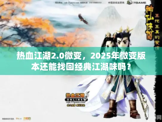 热血江湖2.0微变，2025年微变版本还能找回经典江湖味吗？