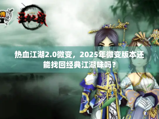 热血江湖2.0微变，2025年微变版本还能找回经典江湖味吗？