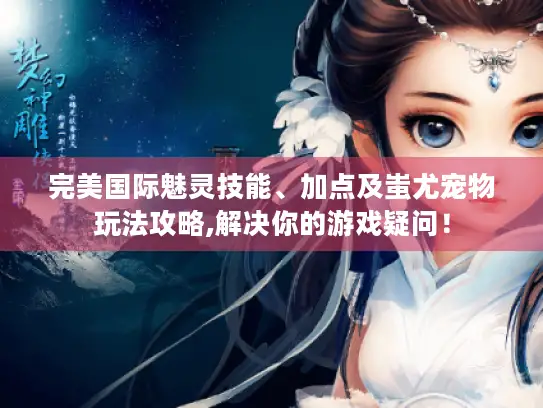 完美国际魅灵技能、加点及蚩尤宠物玩法攻略,解决你的游戏疑问! 完美国际魅灵技能、加点及蚩尤宠物玩法攻略,解决你的游戏疑问!
