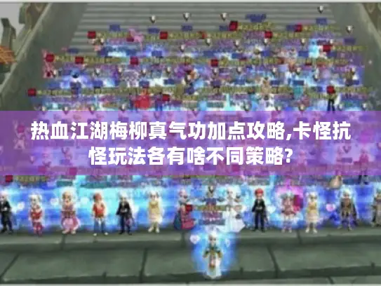 热血江湖梅柳真气功加点攻略,卡怪抗怪玩法各有啥不同策略? 热血江湖梅柳真气功加点攻略,卡怪抗怪玩法各有啥不同策略?