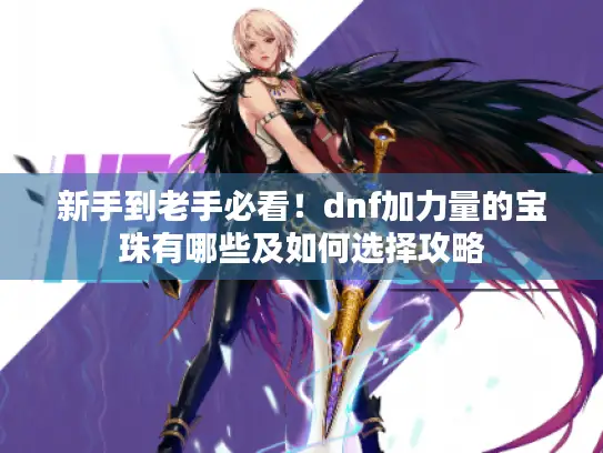 新手到老手必看！dnf加力量的宝珠有哪些及如何选择攻略