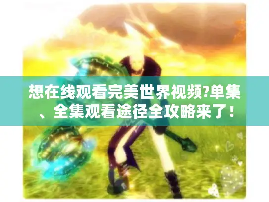 想在线观看完美世界视频?单集、全集观看途径全攻略来了！
