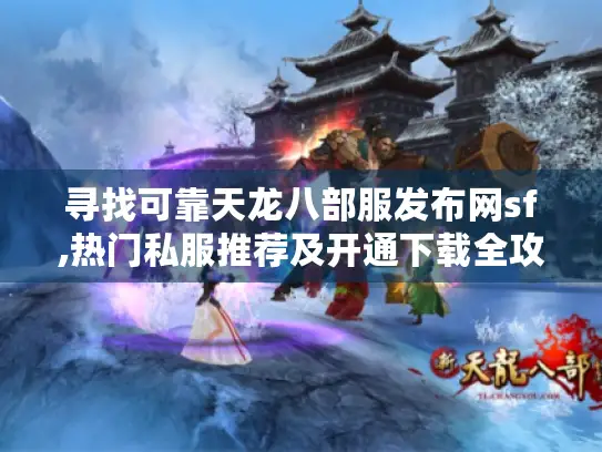寻找可靠天龙八部服发布网sf,热门私服推荐及开通下载全攻略! 寻找可靠天龙八部服发布网sf,热门私服推荐及开通下载全攻略!
