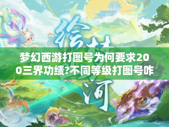 梦幻西游打图号为何要求200三界功绩?不同等级打图号咋选?攻略来了 梦幻西游打图号为何要求200三界功绩?不同等级打图号咋选?攻略来了