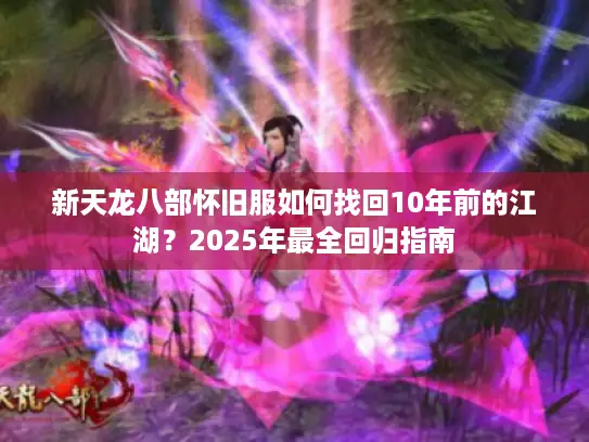新天龙八部怀旧服如何找回10年前的江湖？2025年最全回归指南
