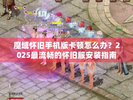 魔域怀旧手机版卡顿怎么办?2025最流畅的怀旧服安装指南 魔域怀旧手机版卡顿怎么办?2025最流畅的怀旧服安装指南