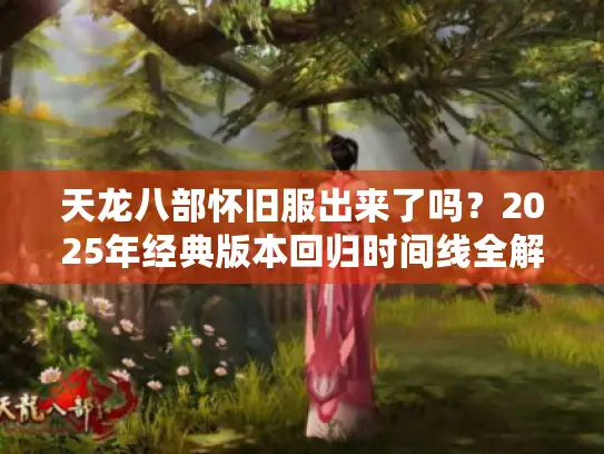 天龙八部怀旧服出来了吗?2025年经典版本回归时间线全解析 天龙八部怀旧服出来了吗?2025年经典版本回归时间线全解析