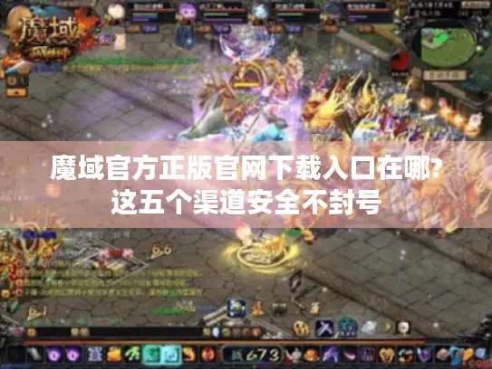 魔域官方正版官网下载入口在哪?这五个渠道安全不封号