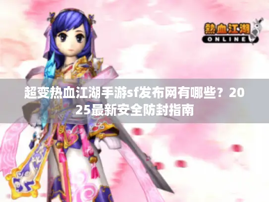 超变热血江湖手游sf发布网有哪些？2025最新安全防封指南