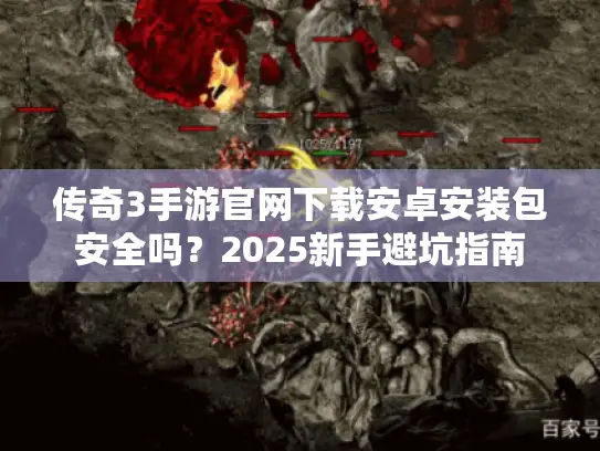 传奇3手游官网下载安卓安装包安全吗？2025新手避坑指南