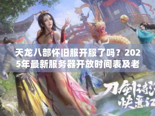 天龙八部怀旧服开服了吗？2025年最新服务器开放时间表及老玩家回归指南